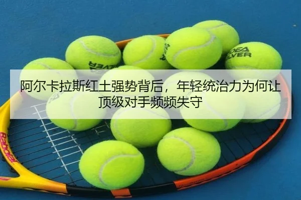 阿尔卡拉斯红土强势背后，年轻统治力为何让顶级对手频频失守