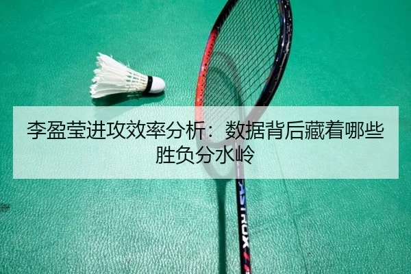李盈莹进攻效率分析：数据背后藏着哪些胜负分水岭 | huatihui