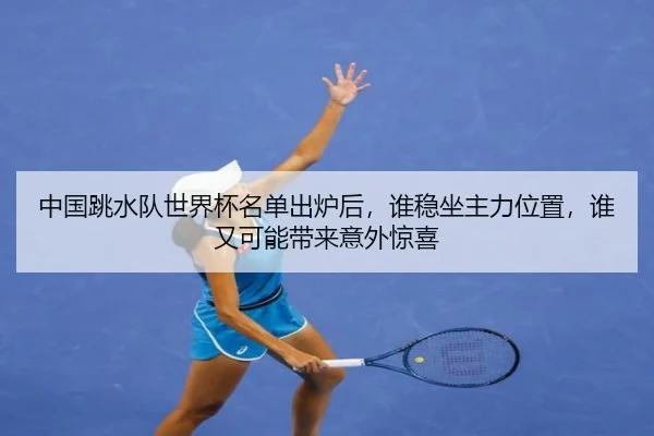 中国跳水队世界杯名单出炉后，谁稳坐主力位置，谁又可能带来意外惊喜