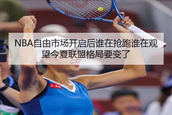 NBA自由市场开启后谁在抢跑谁在观望今夏联盟格局要变了