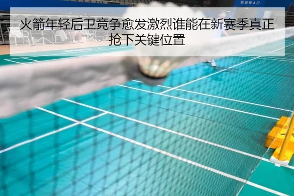 火箭年轻后卫竞争愈发激烈谁能在新赛季真正抢下关键位置 | huatihui